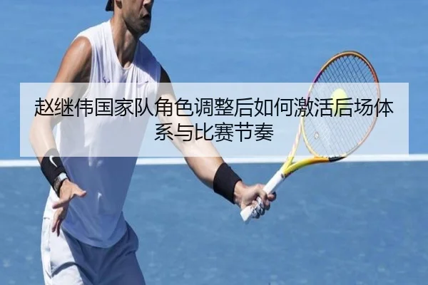 赵继伟国家队角色调整后如何激活后场体系与比赛节奏