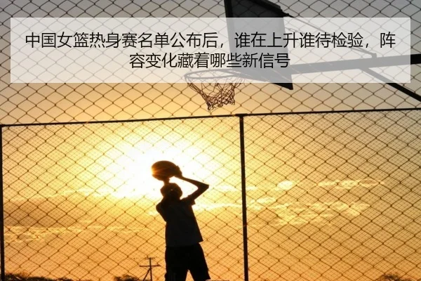 中国女篮热身赛名单公布后，谁在上升谁待检验，阵容变化藏着哪些新信号